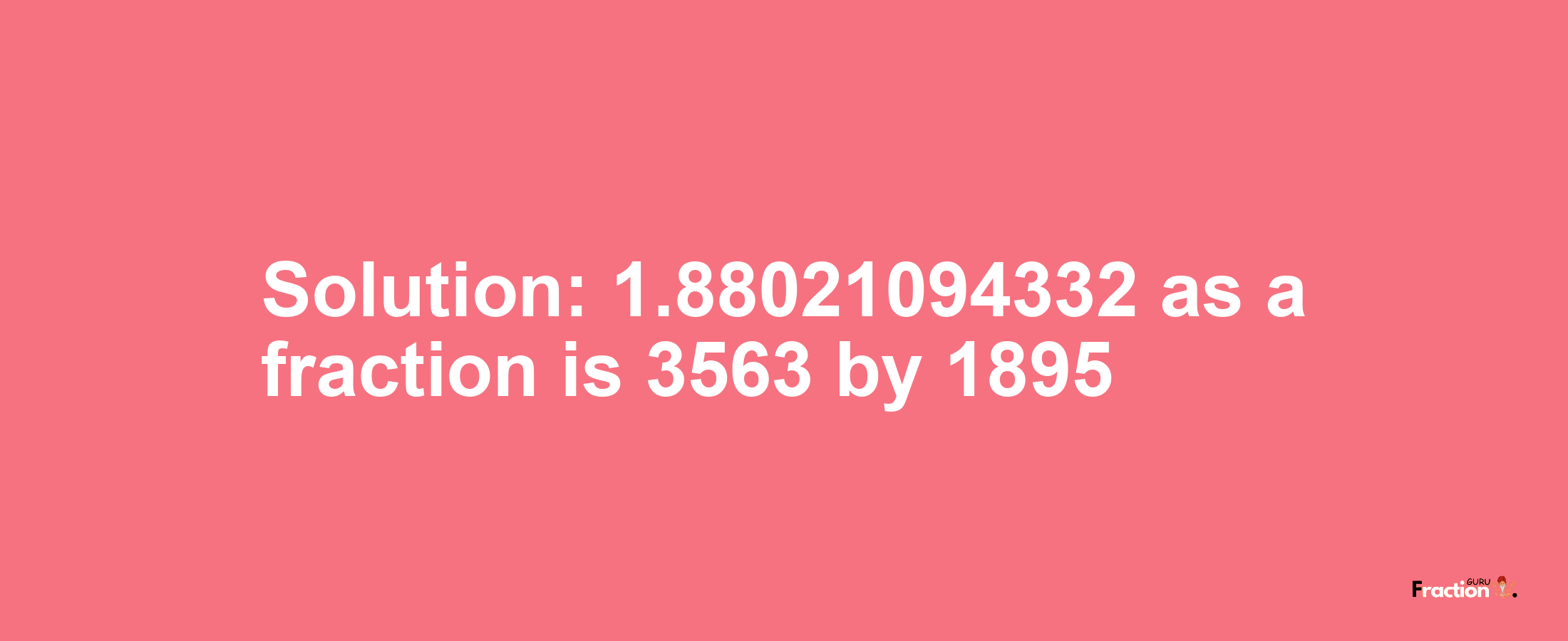 Solution:1.88021094332 as a fraction is 3563/1895